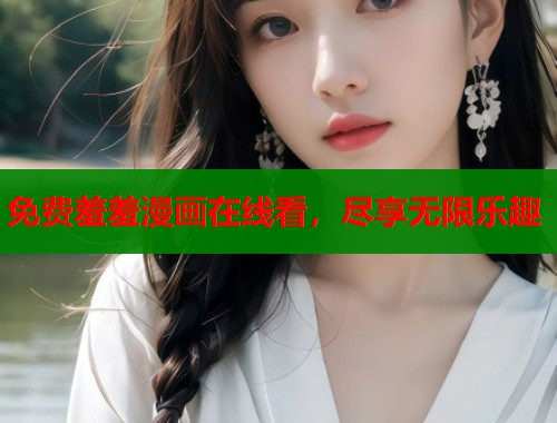 免费羞羞漫画在线看，尽享无限乐趣