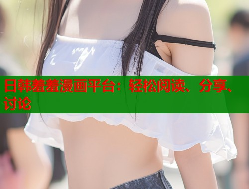 日韩羞羞漫画平台：轻松阅读、分享、讨论