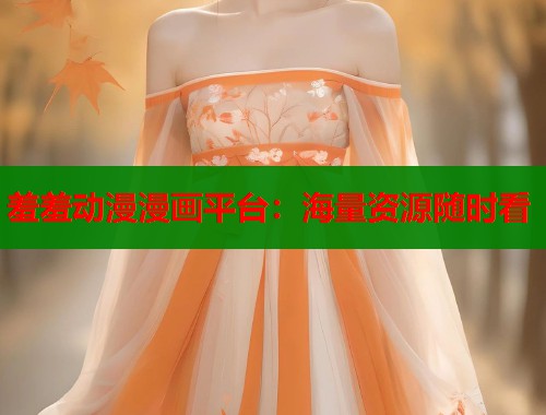 羞羞动漫漫画平台：海量资源随时看