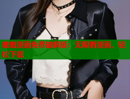 羞羞漫画免费破解版：无限看漫画，轻松下载