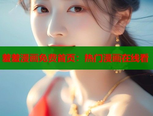 羞羞漫画免费首页：热门漫画在线看