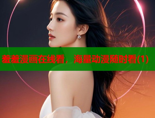 羞羞漫画在线看，海量动漫随时看(1)