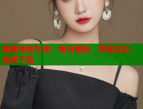 羞羞漫画在线：每日更新，弹幕互动，离线下载