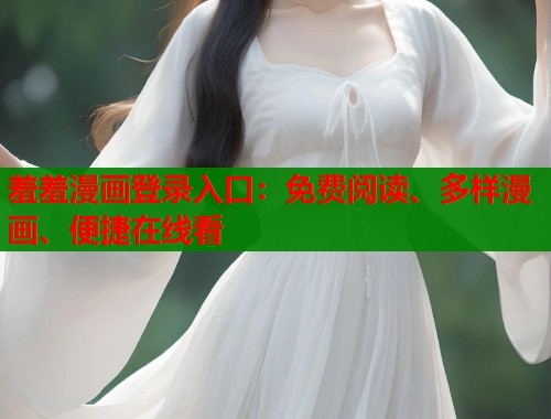 羞羞漫画登录入口：免费阅读、多样漫画、便捷在线看