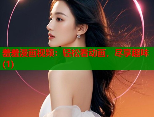 羞羞漫画视频：轻松看动画，尽享趣味(1)