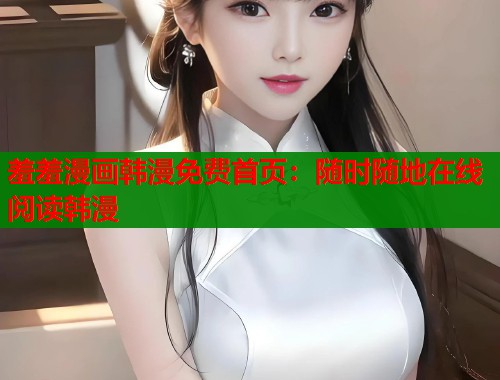 羞羞漫画韩漫免费首页：随时随地在线阅读韩漫