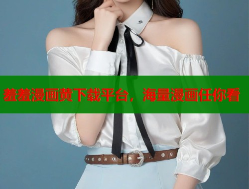 羞羞漫画黄下载平台，海量漫画任你看