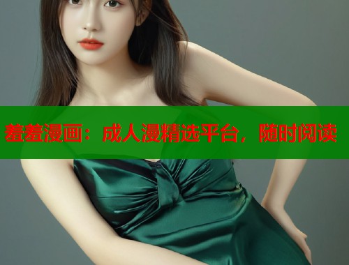 羞羞漫画：成人漫精选平台，随时阅读