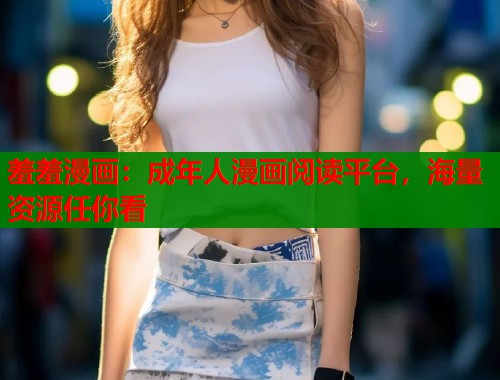 羞羞漫画：成年人漫画阅读平台，海量资源任你看