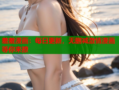 羞羞漫画：每日更新，无删减激情漫画等你来撩