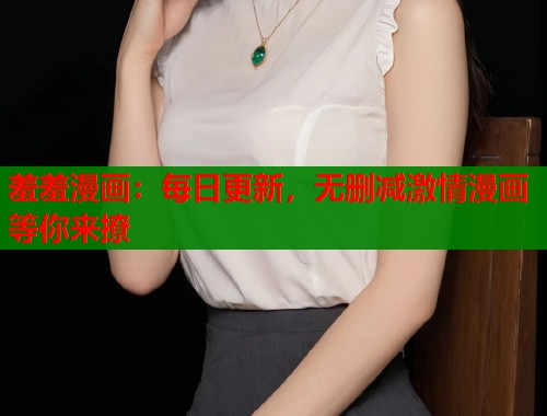 羞羞漫画：每日更新，无删减激情漫画等你来撩