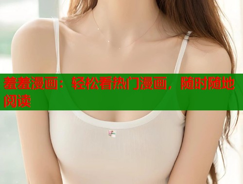 羞羞漫画：轻松看热门漫画，随时随地阅读