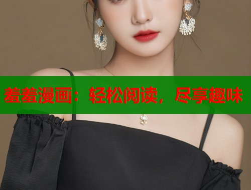 羞羞漫画：轻松阅读，尽享趣味