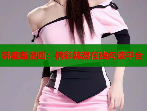 韩羞羞漫画：精彩韩漫在线阅读平台