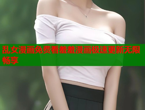 乱女漫画免费看羞羞漫画极速更新无限畅享