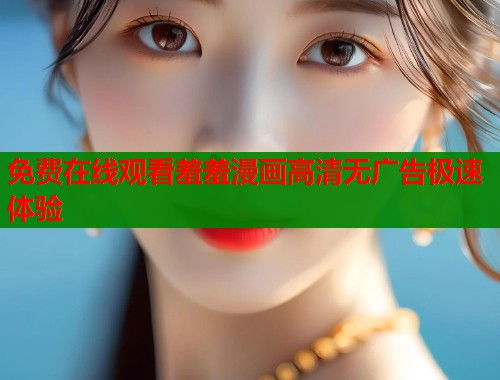 免费在线观看羞羞漫画高清无广告极速体验