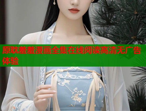 原耽羞羞漫画全集在线阅读高清无广告体验