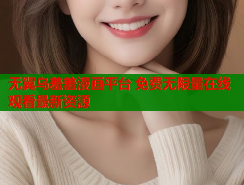 无翼乌羞羞漫画平台 免费无限量在线观看最新资源