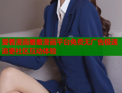 爱看漫画羞羞漫画平台免费无广告极速追更社区互动体验