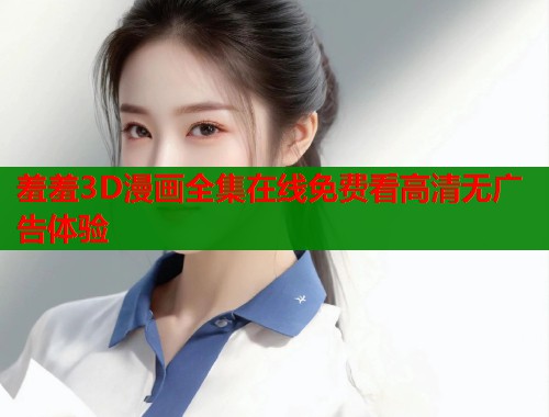 羞羞3D漫画全集在线免费看高清无广告体验