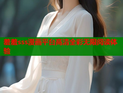羞羞sss漫画平台高清全彩无限阅读体验