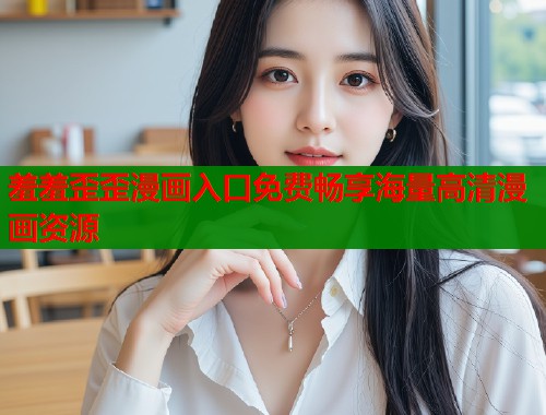 羞羞歪歪漫画入口免费畅享海量高清漫画资源