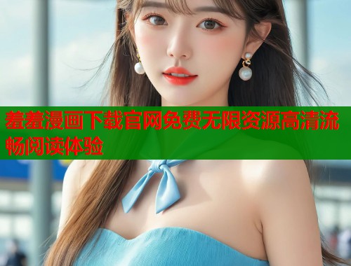 羞羞漫画下载官网免费无限资源高清流畅阅读体验