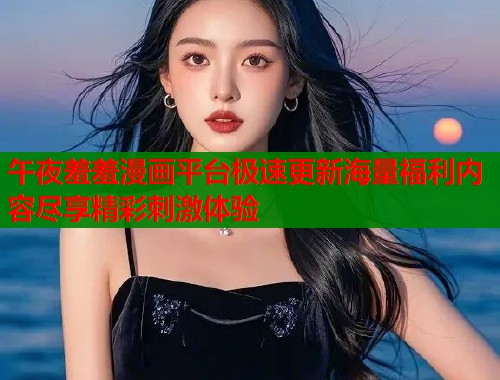 午夜羞羞漫画平台极速更新海量福利内容尽享精彩刺激体验