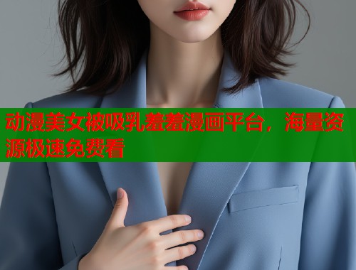 动漫美女被吸乳羞羞漫画平台，海量资源极速免费看