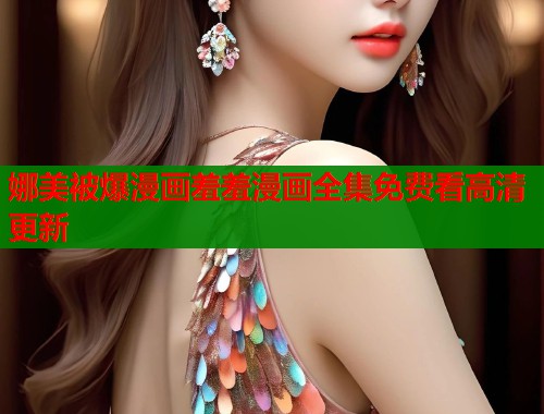 娜美被爆漫画羞羞漫画全集免费看高清更新