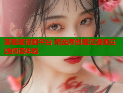 害羞羞漫画平台 精选原创羞涩漫画在线阅读体验