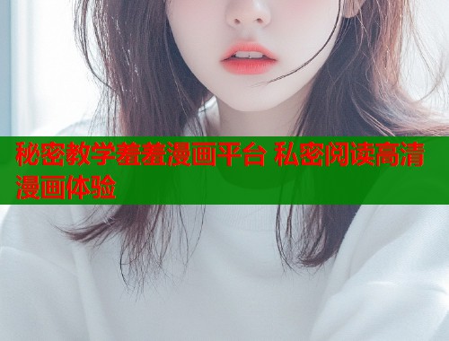 秘密教学羞羞漫画平台 私密阅读高清漫画体验
