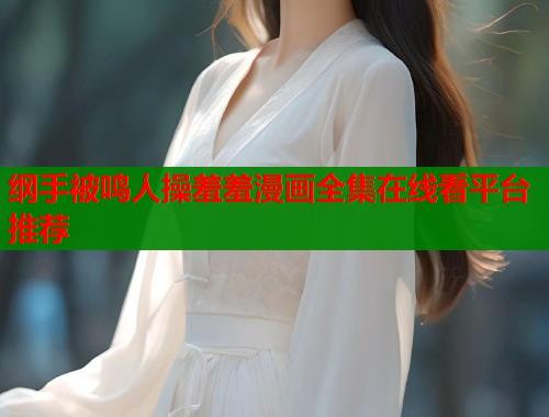 纲手被鸣人操羞羞漫画全集在线看平台推荐