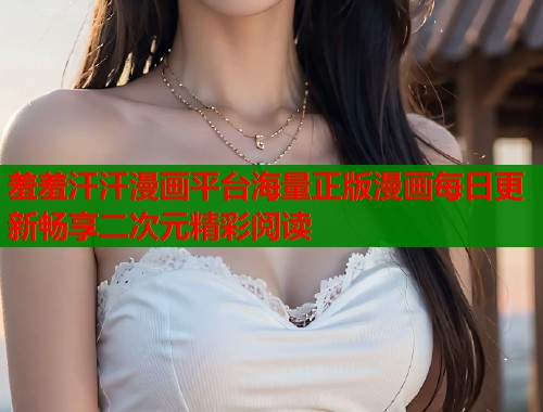 羞羞汗汗漫画平台海量正版漫画每日更新畅享二次元精彩阅读