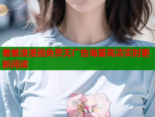 羞羞漫漫画免费无广告海量高清实时更新阅读