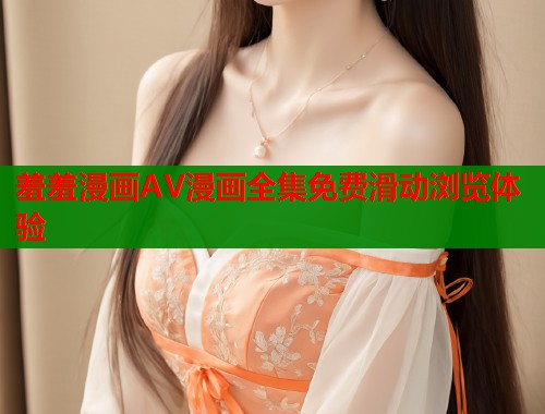 羞羞漫画AV漫画全集免费滑动浏览体验