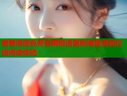 羞羞漫画免费官网极速更新海量漫画在线阅读体验