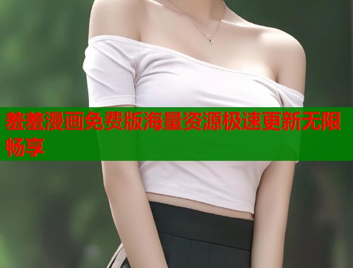 羞羞漫画免费版海量资源极速更新无限畅享