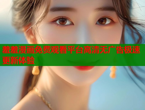 羞羞漫画免费观看平台高清无广告极速更新体验