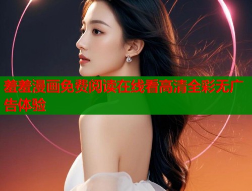 羞羞漫画免费阅读在线看高清全彩无广告体验