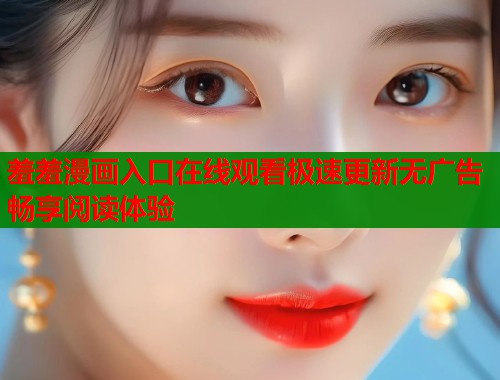 羞羞漫画入口在线观看极速更新无广告畅享阅读体验