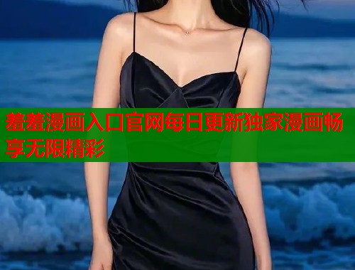 羞羞漫画入口官网每日更新独家漫画畅享无限精彩