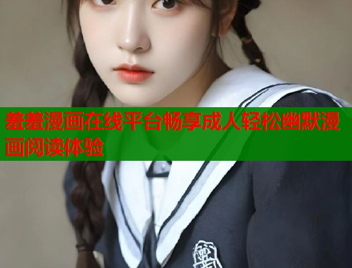 羞羞漫画在线平台畅享成人轻松幽默漫画阅读体验