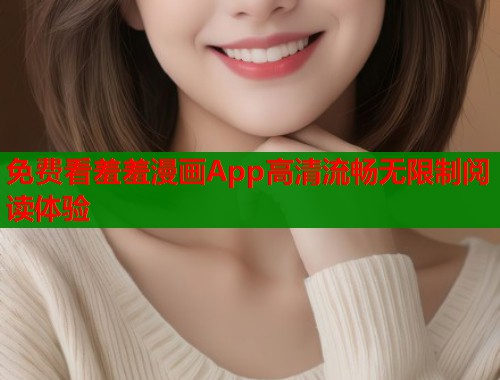 免费看羞羞漫画App高清流畅无限制阅读体验