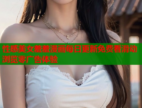 性感美女羞羞漫画每日更新免费看滑动浏览零广告体验