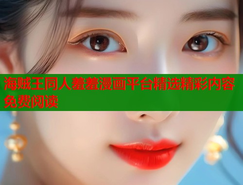 海贼王同人羞羞漫画平台精选精彩内容免费阅读