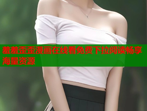 羞羞歪歪漫画在线看免费下拉阅读畅享海量资源