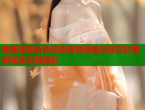 羞羞漫画免费阅读官网海量资源实时更新畅享无限精彩