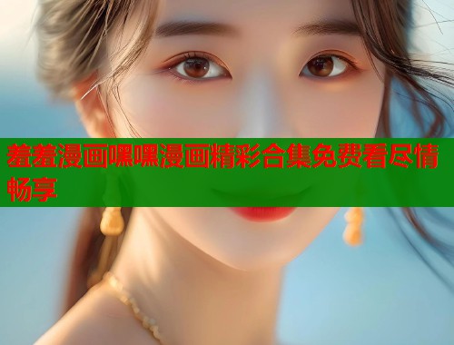 羞羞漫画嘿嘿漫画精彩合集免费看尽情畅享