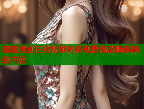 羞羞漫画在线视频免费观看高清畅享精彩内容